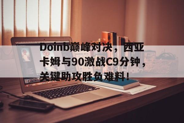  Doinb巅峰对决，西亚卡姆与90激战C9分钟，关键助攻胜负难料！